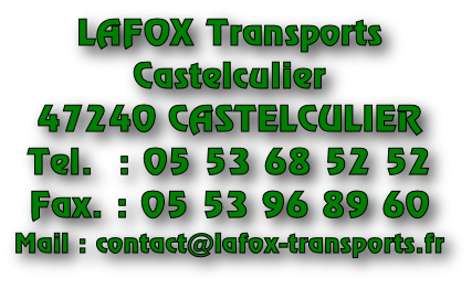 LAFOX Transports Castelculier 47240 CASTELCULIER Tel.  : 05 53 68 52 52 Fax. : 05 53 96 89 60 Mail : contact@lafox-transports.fr
